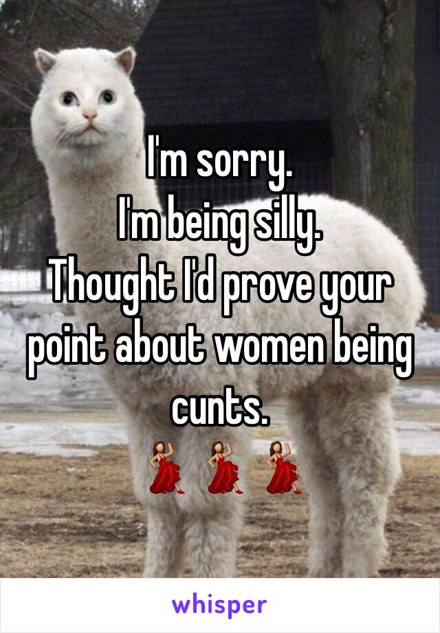 I'm sorry.
I'm being silly.
Thought I'd prove your point about women being cunts.
💃💃💃