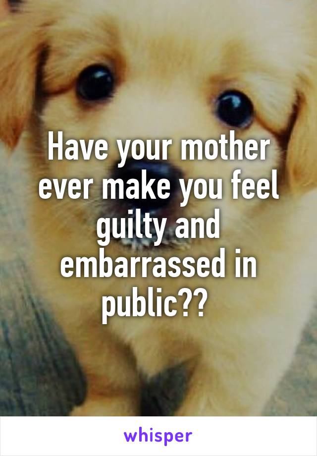 Have your mother ever make you feel guilty and embarrassed in public?? 