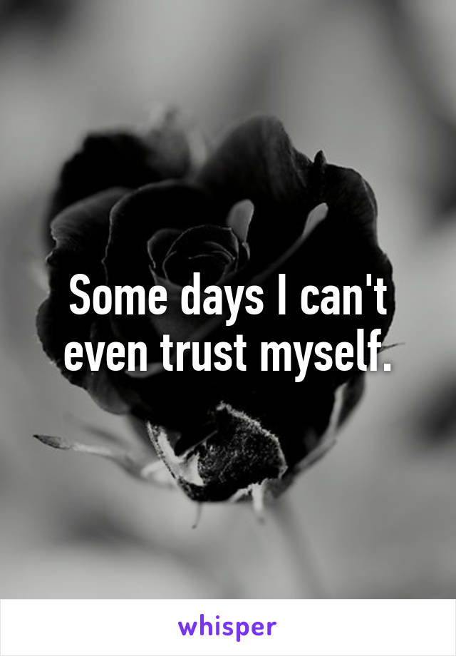 Some days I can't even trust myself.