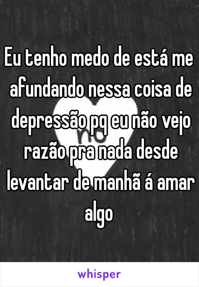 Eu tenho medo de está me afundando nessa coisa de depressão pq eu não vejo razão pra nada desde levantar de manhã á amar algo 