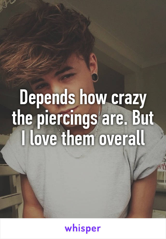 Depends how crazy the piercings are. But I love them overall