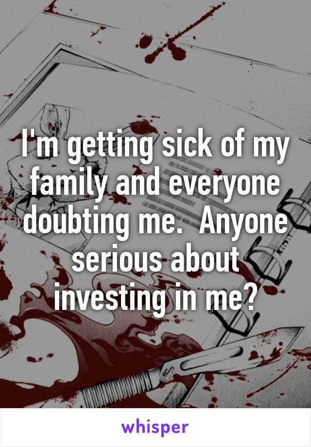 I'm getting sick of my family and everyone doubting me.  Anyone serious about investing in me?