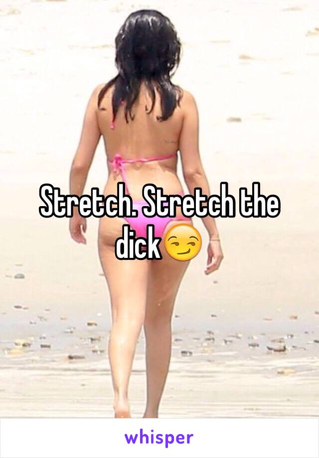 Stretch. Stretch the dick😏