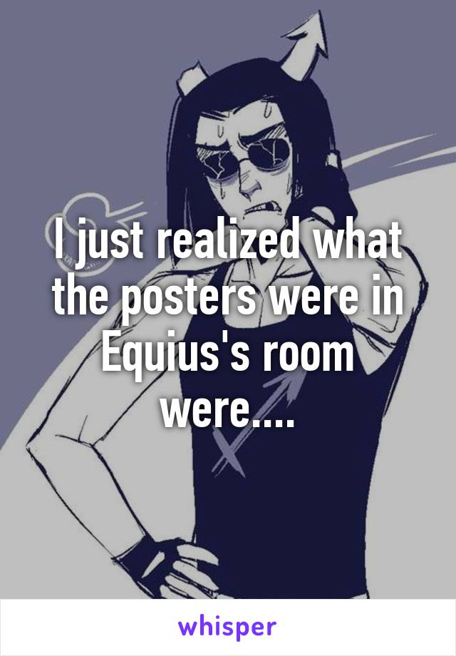 I just realized what the posters were in Equius's room were....