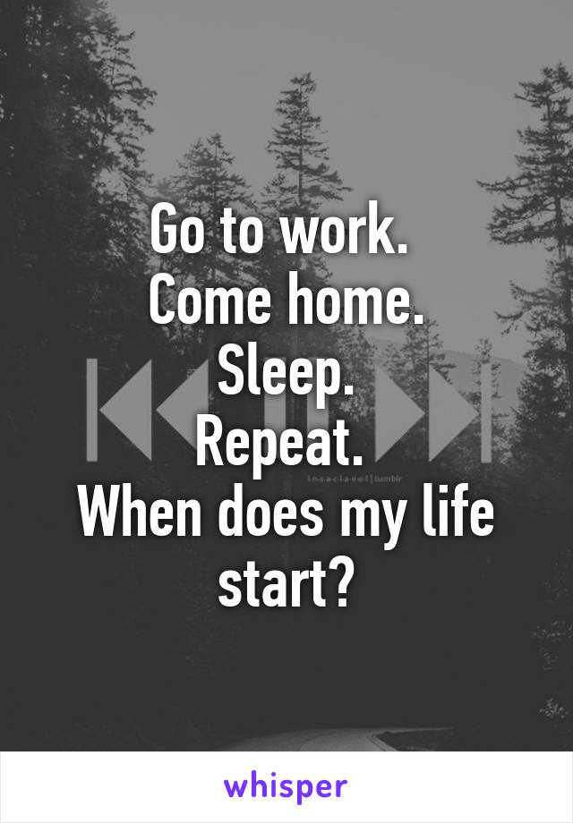 Go to work. 
Come home.
Sleep.
Repeat. 
When does my life start?