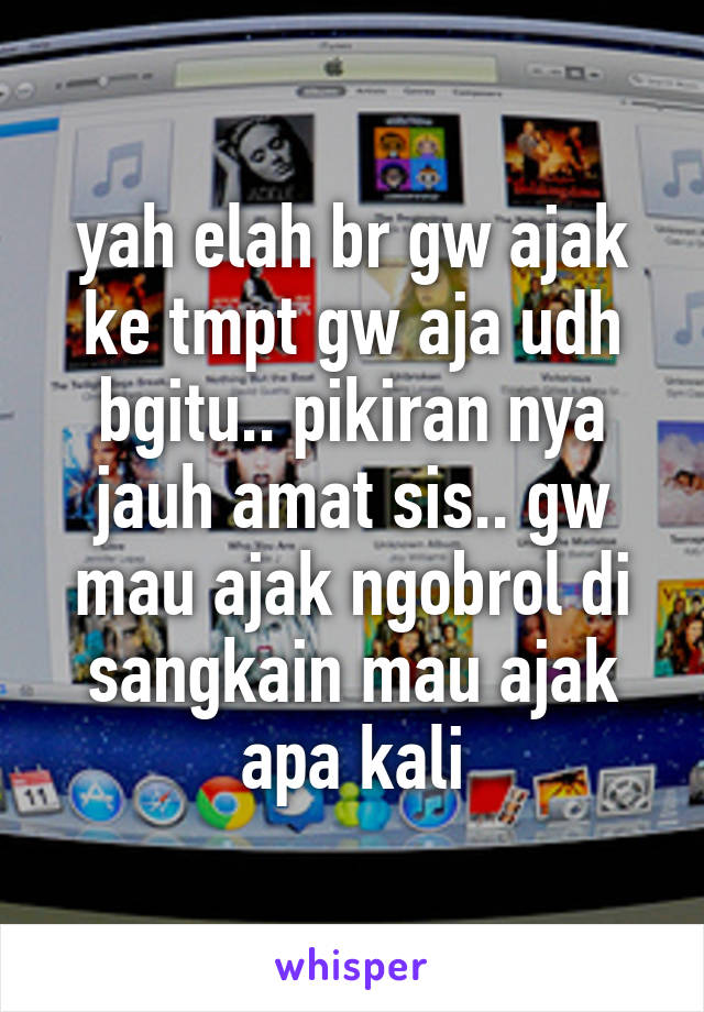 yah elah br gw ajak ke tmpt gw aja udh bgitu.. pikiran nya jauh amat sis.. gw mau ajak ngobrol di sangkain mau ajak apa kali