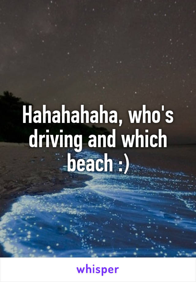 Hahahahaha, who's driving and which beach :)