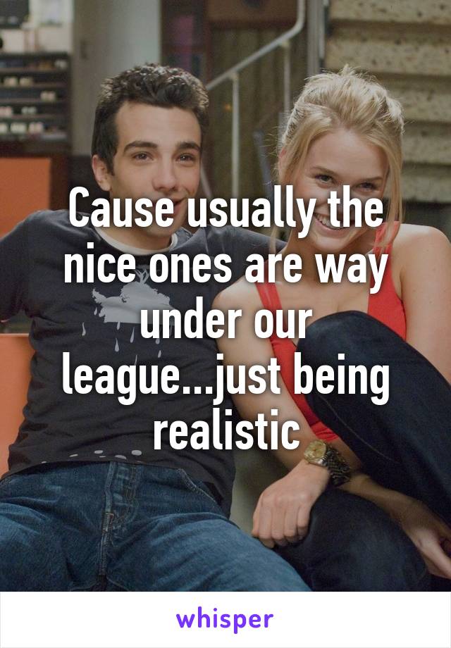 Cause usually the nice ones are way under our league...just being realistic