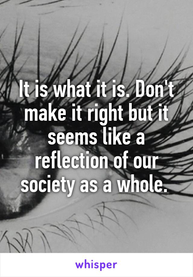 It is what it is. Don't make it right but it seems like a reflection of our society as a whole. 