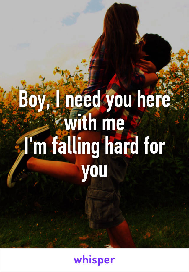 Boy, I need you here with me
I'm falling hard for you