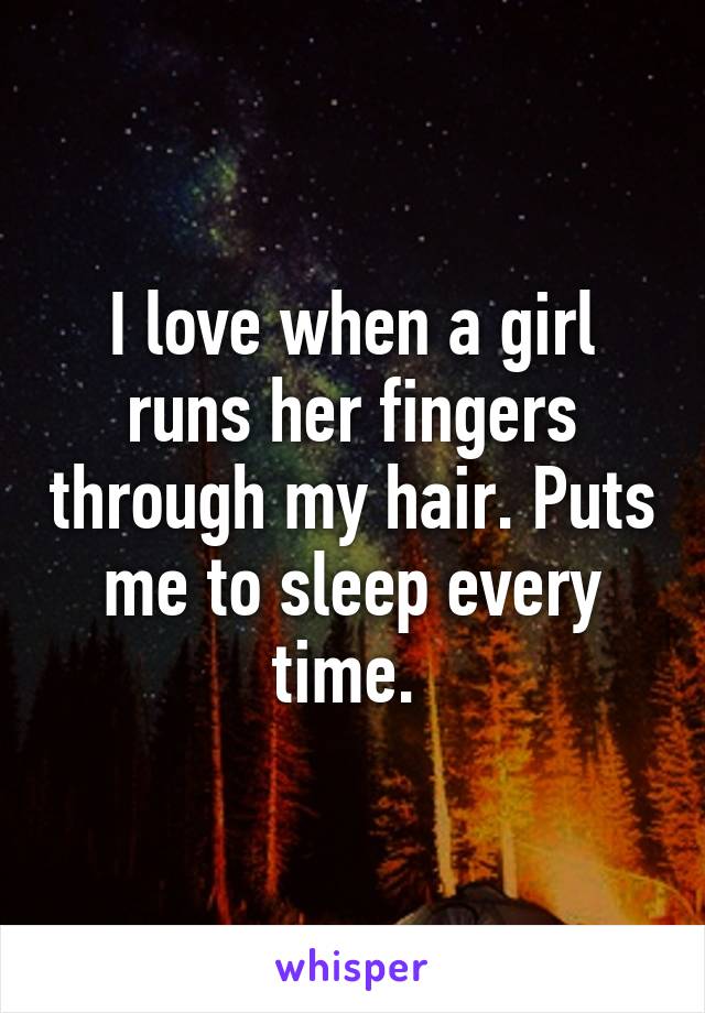 I love when a girl runs her fingers through my hair. Puts me to sleep every time. 