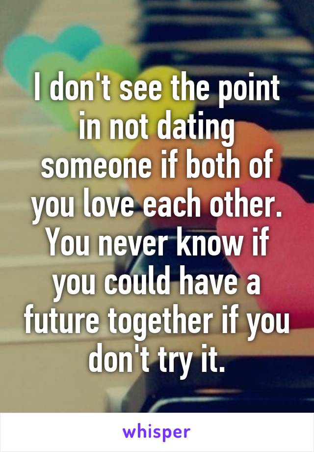 I don't see the point in not dating someone if both of you love each other. You never know if you could have a future together if you don't try it.