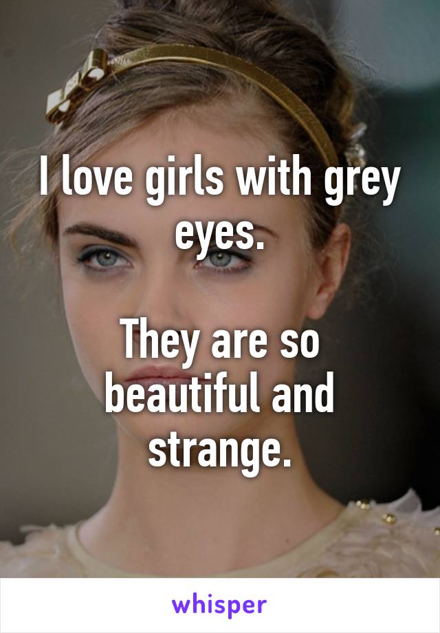 I love girls with grey eyes.

They are so beautiful and strange.