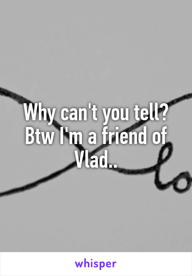 Why can't you tell? Btw I'm a friend of Vlad..