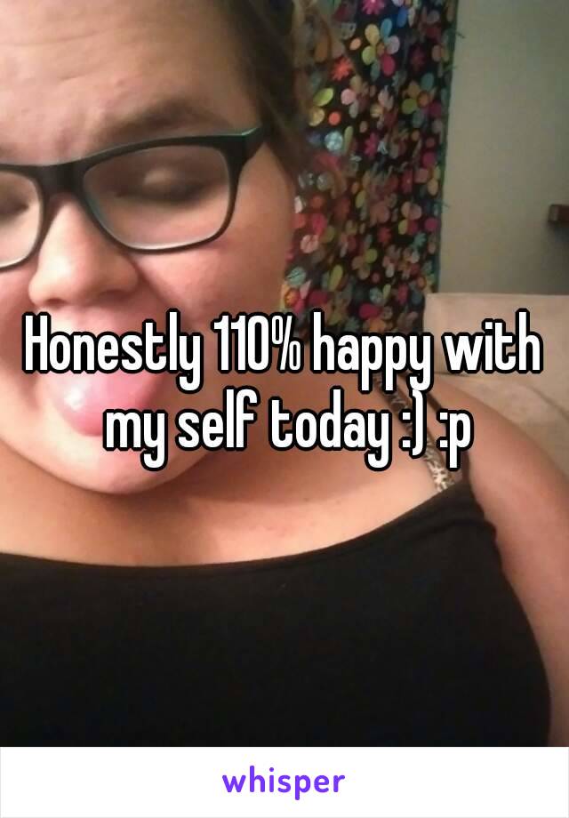 Honestly 110% happy with my self today :) :p