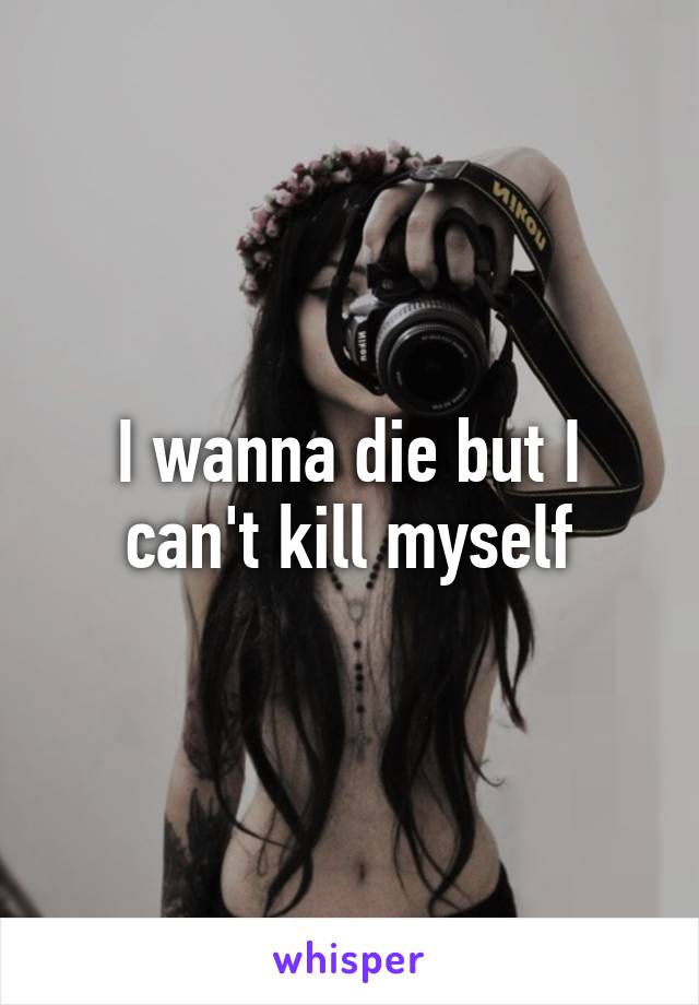 I wanna die but I can't kill myself