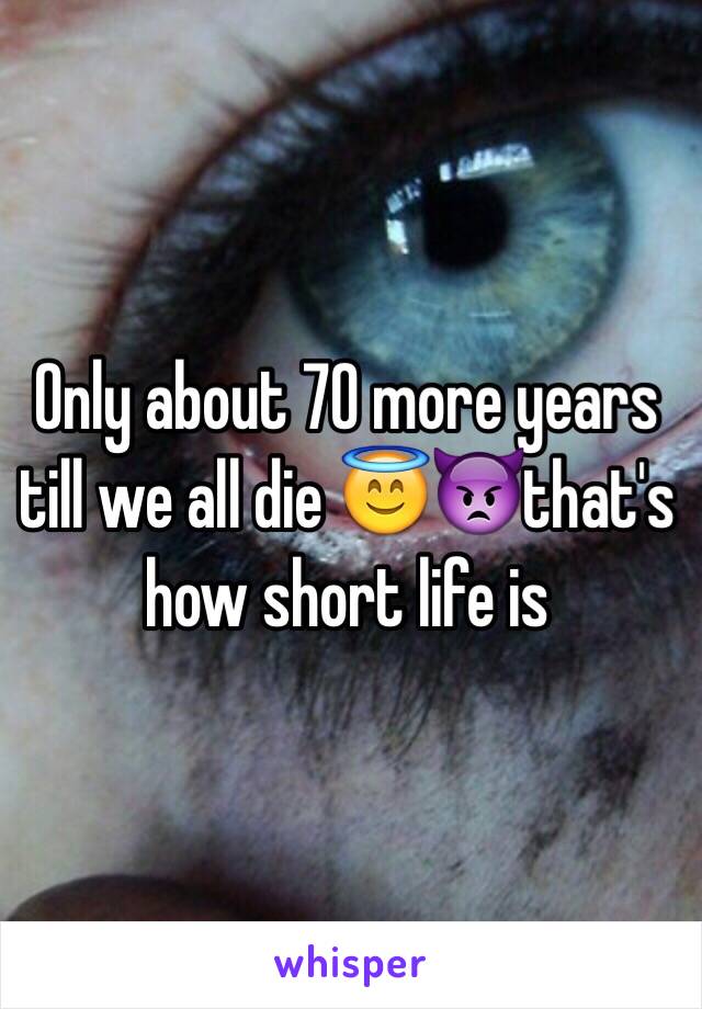 Only about 70 more years till we all die 😇👿that's how short life is