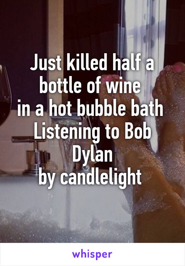 Just killed half a bottle of wine 
in a hot bubble bath 
Listening to Bob Dylan
by candlelight 
