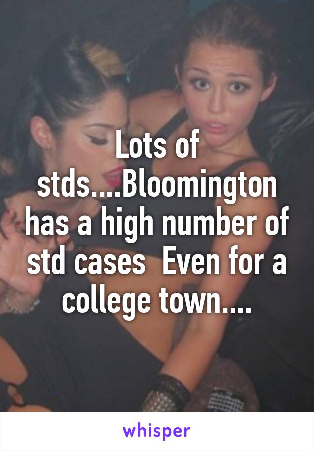 Lots of stds....Bloomington has a high number of std cases  Even for a college town....