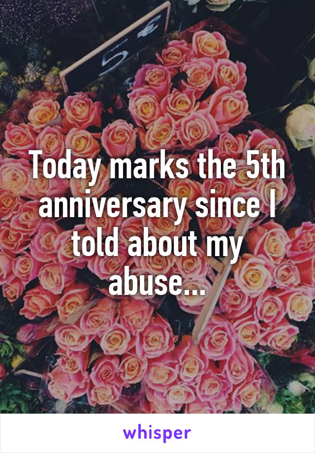 Today marks the 5th anniversary since I told about my abuse...