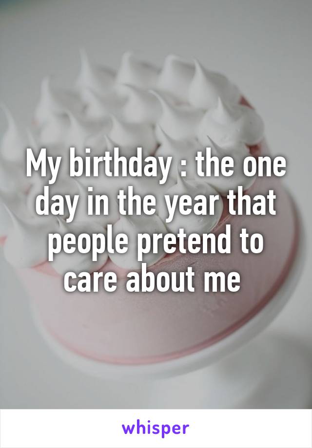 My birthday : the one day in the year that people pretend to care about me 