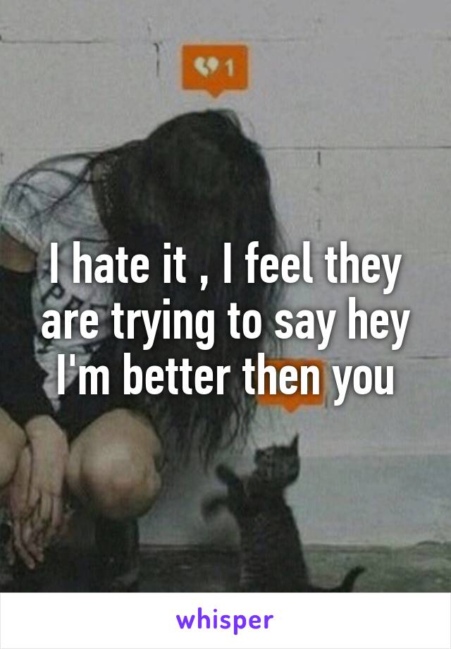 I hate it , I feel they are trying to say hey I'm better then you