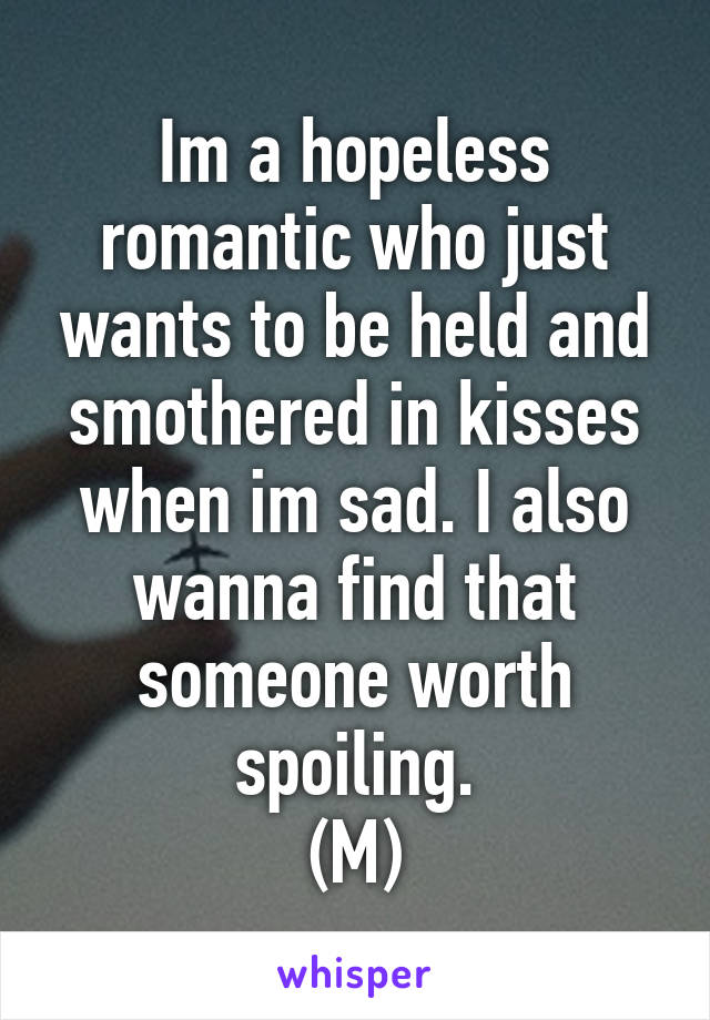 Im a hopeless romantic who just wants to be held and smothered in kisses when im sad. I also wanna find that someone worth spoiling.
(M)