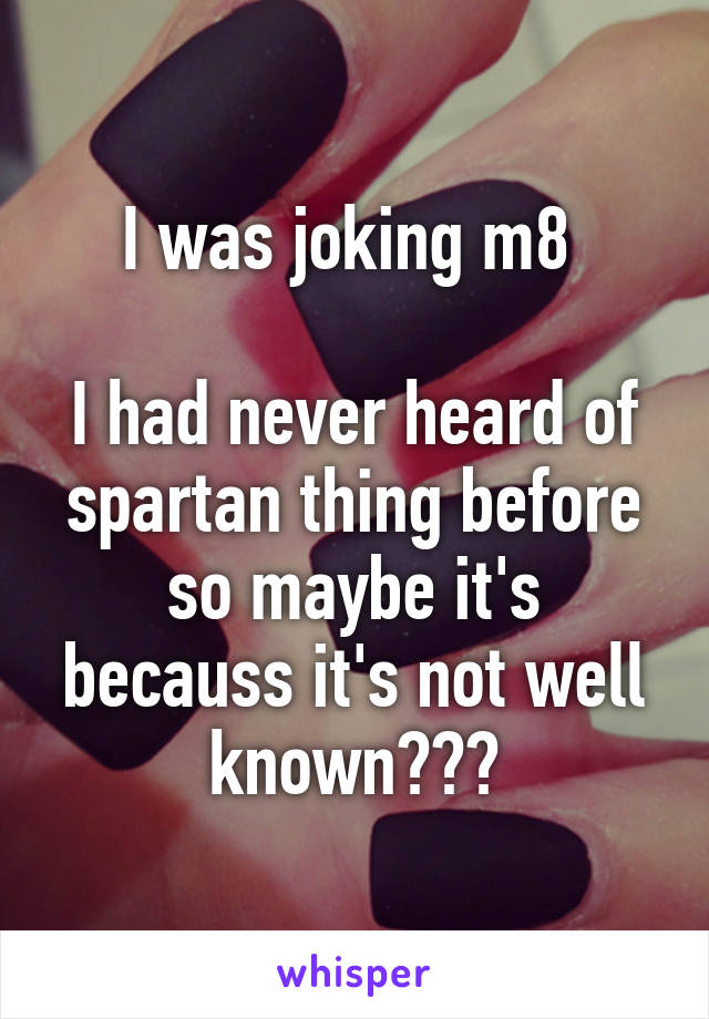 I was joking m8 

I had never heard of spartan thing before so maybe it's becauss it's not well known???