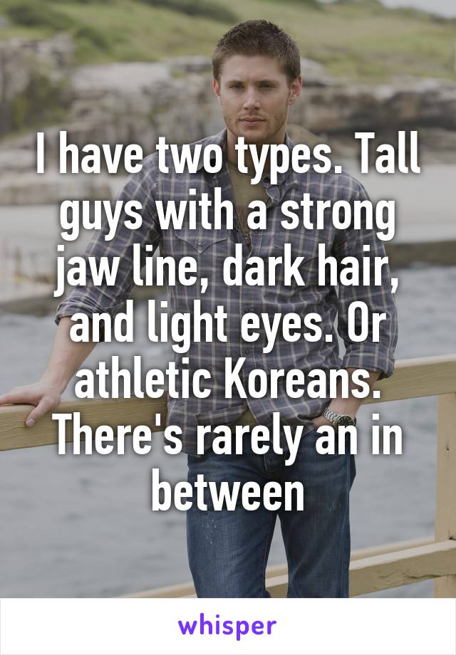 I have two types. Tall guys with a strong jaw line, dark hair, and light eyes. Or athletic Koreans. There's rarely an in between