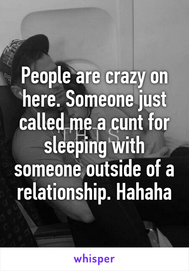 People are crazy on here. Someone just called me a cunt for sleeping with someone outside of a relationship. Hahaha