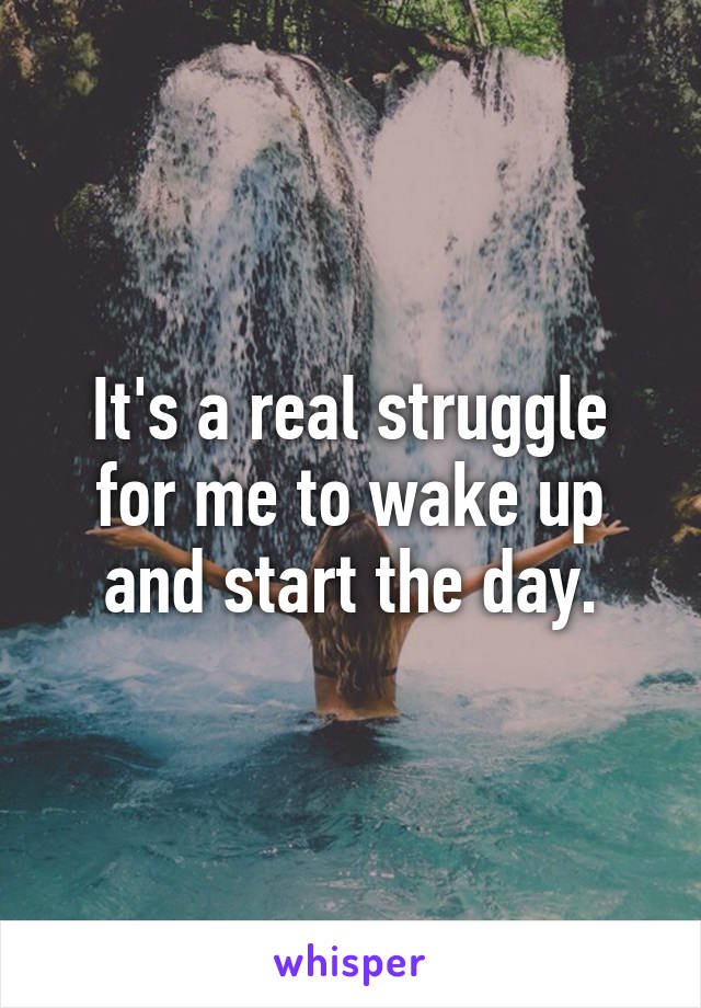 It's a real struggle for me to wake up and start the day.