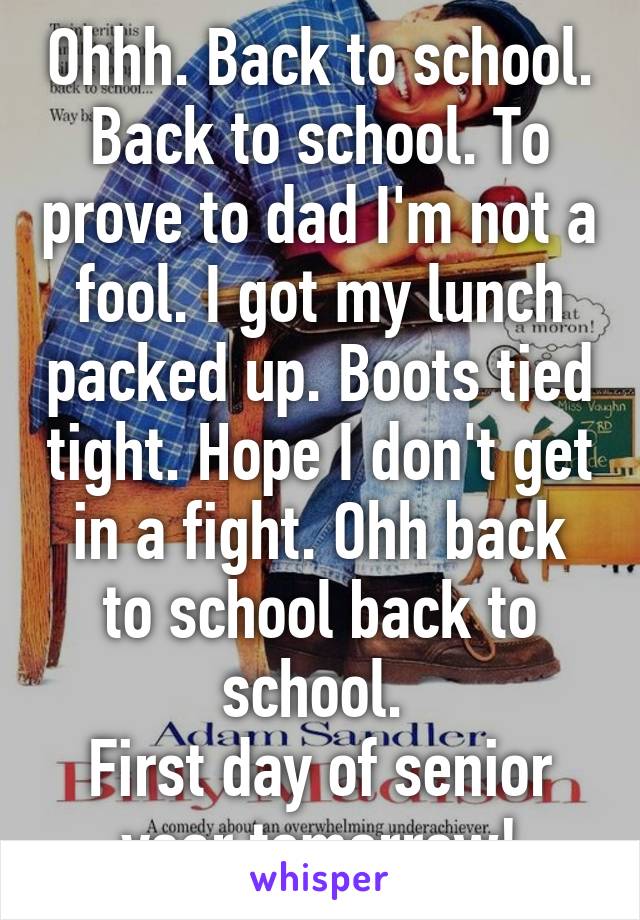 Ohhh. Back to school. Back to school. To prove to dad I'm not a fool. I got my lunch packed up. Boots tied tight. Hope I don't get in a fight. Ohh back to school back to school. 
First day of senior year tomorrow!