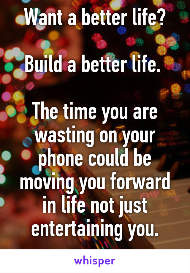 Want a better life?

Build a better life. 

The time you are wasting on your phone could be moving you forward in life not just entertaining you.
