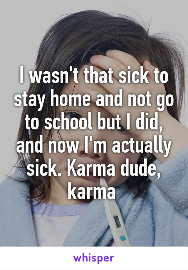 I wasn't that sick to stay home and not go to school but I did, and now I'm actually sick. Karma dude, karma 