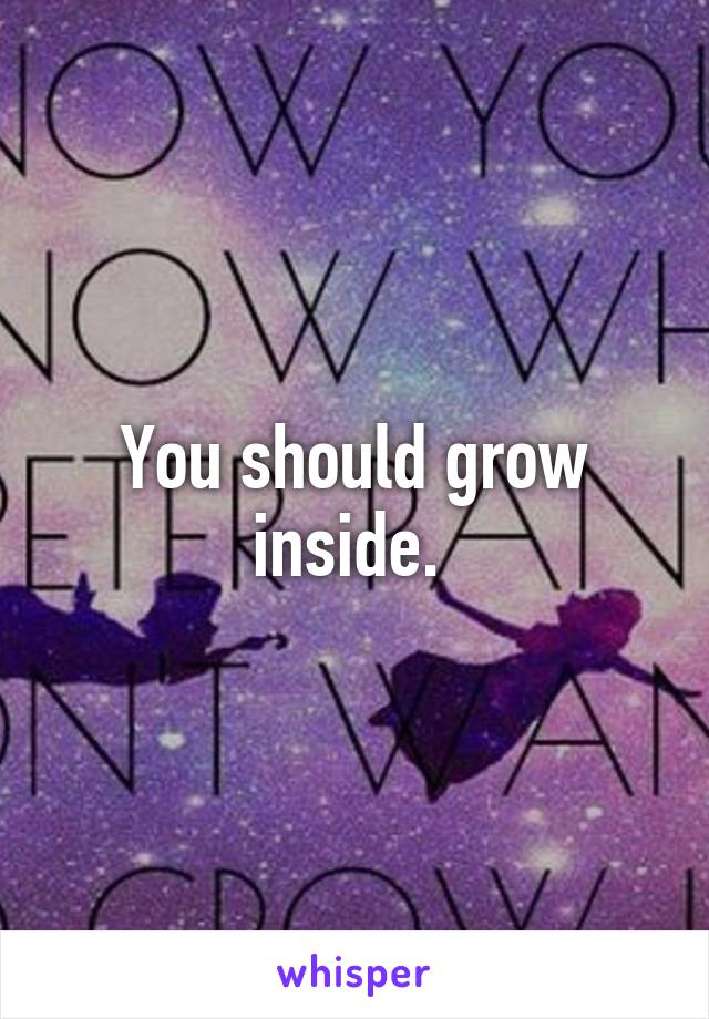 You should grow inside. 
