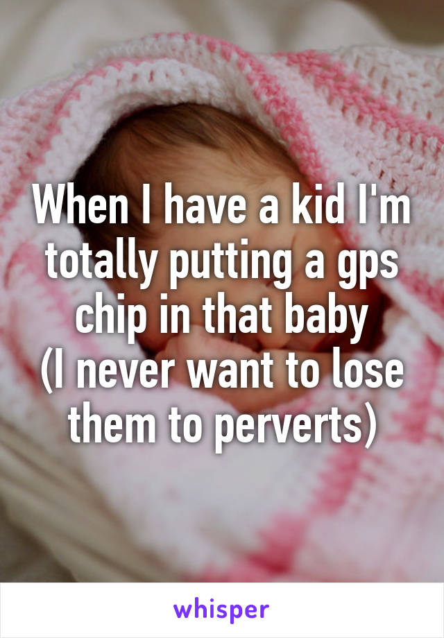 When I have a kid I'm totally putting a gps chip in that baby
(I never want to lose them to perverts)