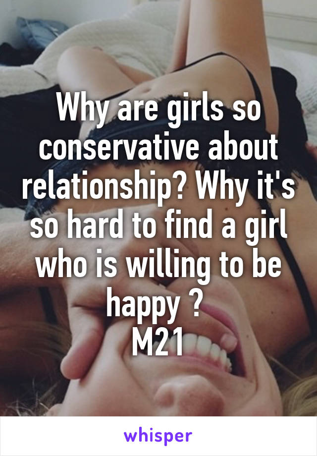 Why are girls so conservative about relationship? Why it's so hard to find a girl who is willing to be happy ? 
M21