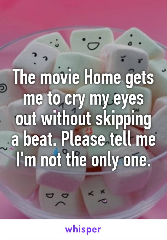 The movie Home gets me to cry my eyes out without skipping a beat. Please tell me I'm not the only one.