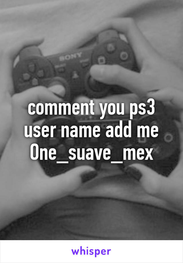 comment you ps3 user name add me One_suave_mex