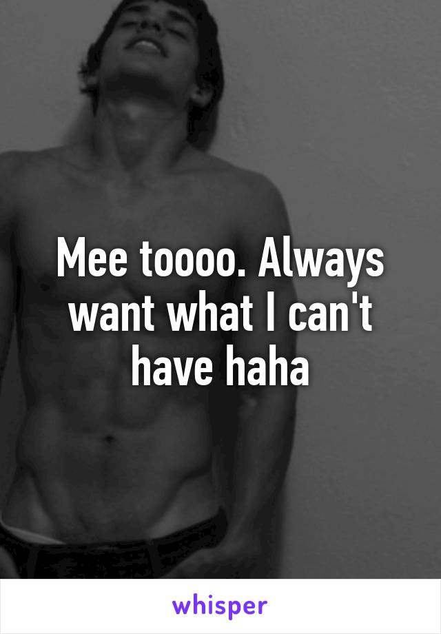 Mee toooo. Always want what I can't have haha