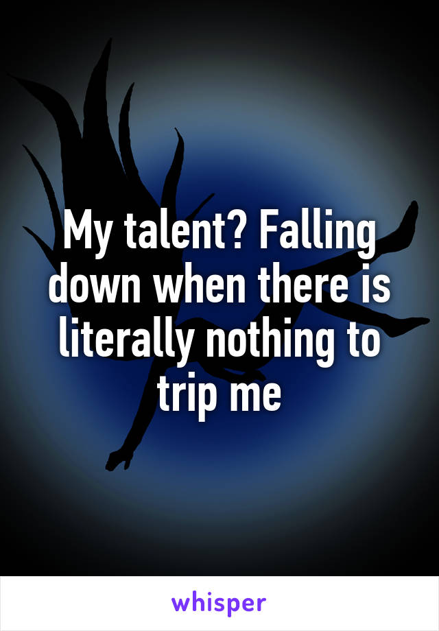 My talent? Falling down when there is literally nothing to trip me