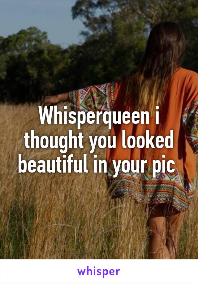 Whisperqueen i thought you looked beautiful in your pic 