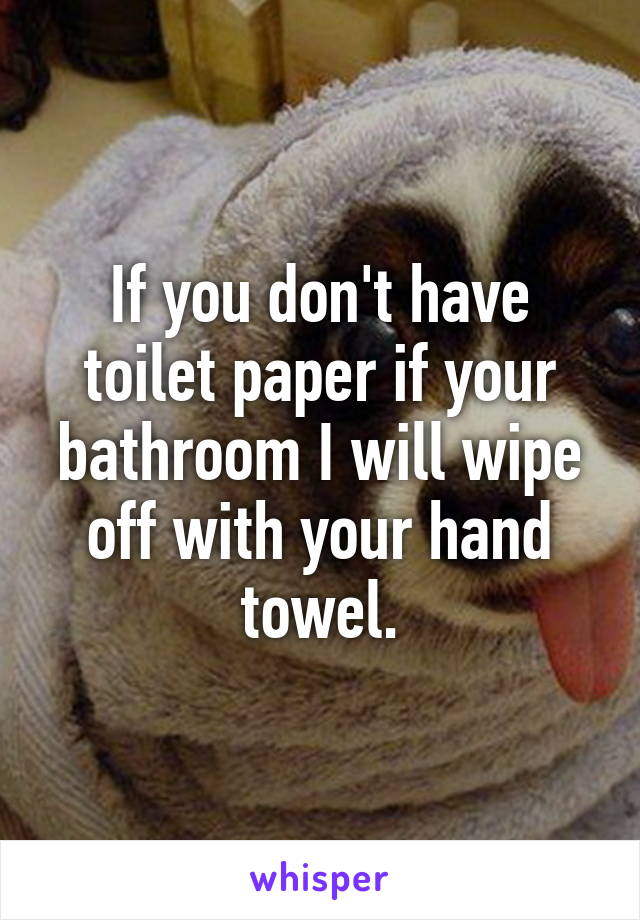 If you don't have toilet paper if your bathroom I will wipe off with your hand towel.