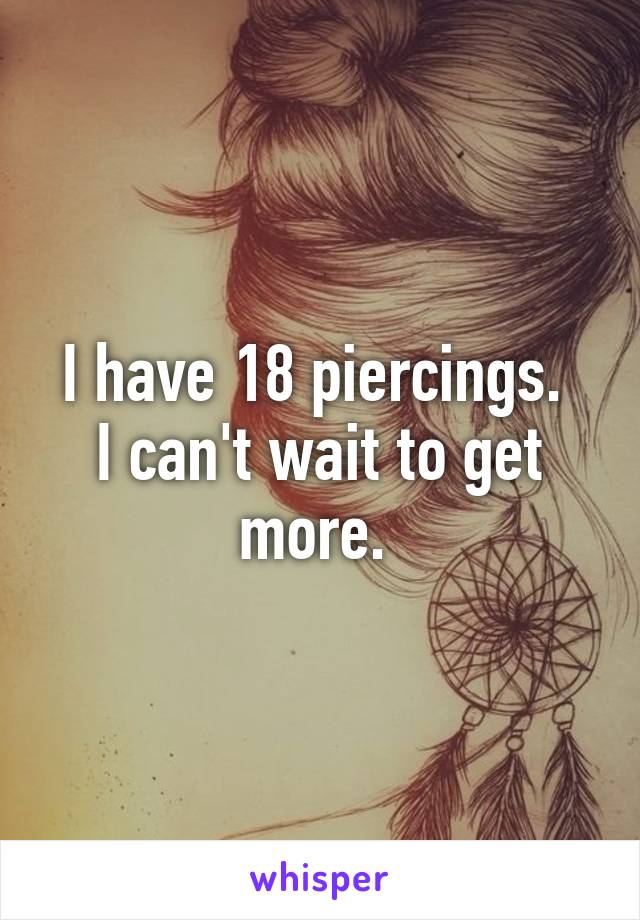 I have 18 piercings. 
I can't wait to get more. 