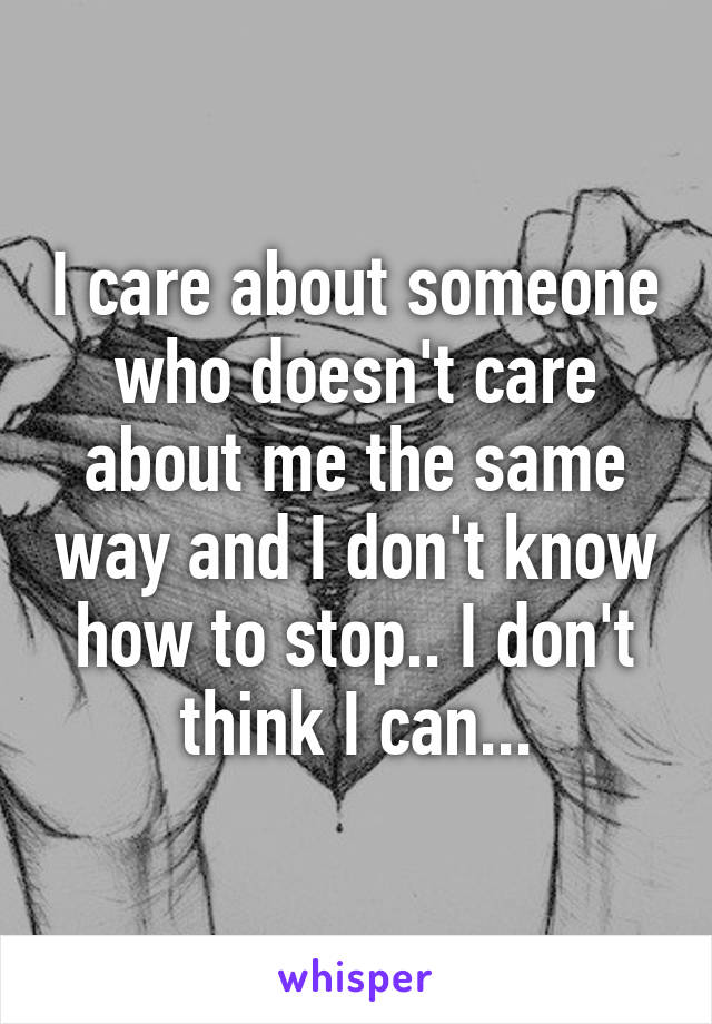 I care about someone who doesn't care about me the same way and I don't know how to stop.. I don't think I can...