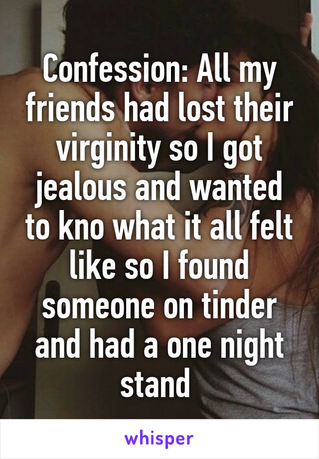 Confession: All my friends had lost their virginity so I got jealous and wanted to kno what it all felt like so I found someone on tinder and had a one night stand 