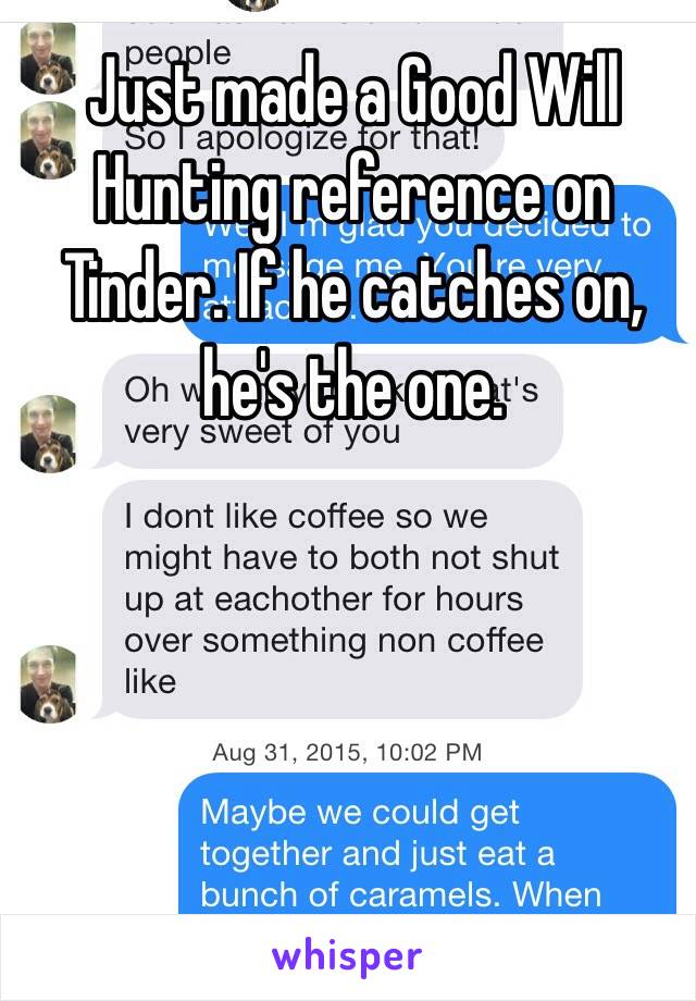 Just made a Good Will Hunting reference on Tinder. If he catches on, he's the one.