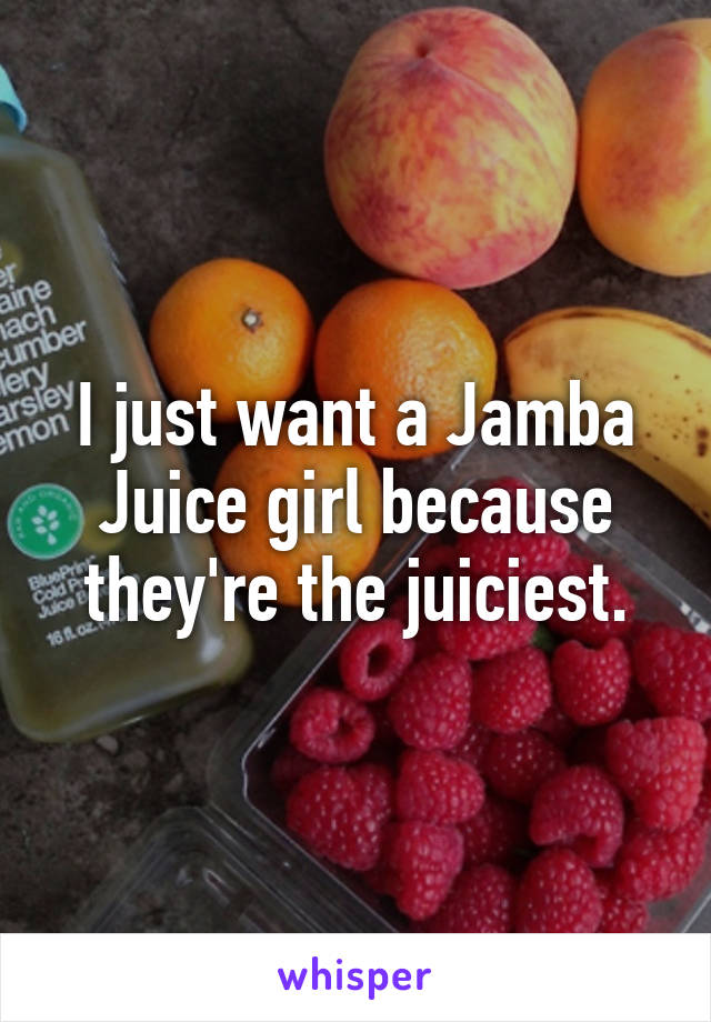 I just want a Jamba Juice girl because they're the juiciest.