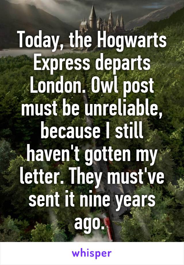 Today, the Hogwarts Express departs London. Owl post must be unreliable, because I still haven't gotten my letter. They must've sent it nine years ago. 