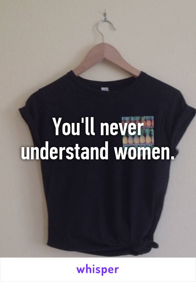 You'll never understand women.